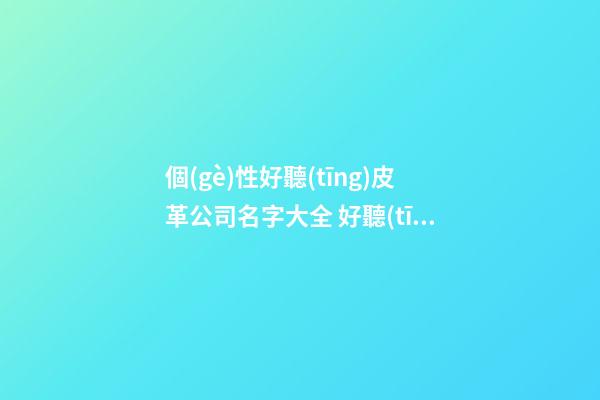 個(gè)性好聽(tīng)皮革公司名字大全 好聽(tīng)霸氣皮革公司起名